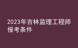 2023年吉林監(jiān)理工程師報(bào)考條件