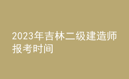 2023年吉林二級(jí)建造師報(bào)考時(shí)間