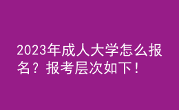 2023年成人大學(xué)怎么報名？報考層次如下！