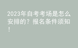 2023年自考考場是怎么安排的？報名條件須知！ 