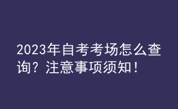 2023年自考考場(chǎng)怎么查詢？注意事項(xiàng)須知！ 