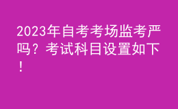 2023年自考考場監(jiān)考嚴(yán)嗎？考試科目設(shè)置如下！ 