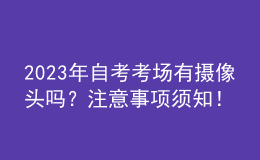 2023年自考考場(chǎng)有攝像頭嗎？注意事項(xiàng)須知！ 