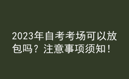 2023年自考考場可以放包嗎？注意事項(xiàng)須知！ 