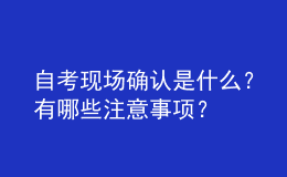 自考現(xiàn)場(chǎng)確認(rèn)是什么？有哪些注意事項(xiàng)？ 