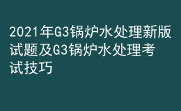 2021年G3鍋爐水處理新版試題及G3鍋爐水處理考試技巧