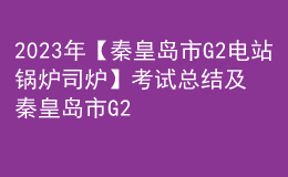 2023年【秦皇島市G2電站鍋爐司爐】考試總結及秦皇島市G2電站鍋爐司爐實操考試視頻