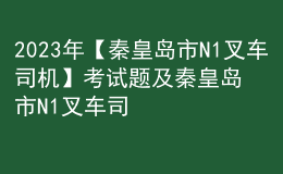 2023年【秦皇島市N1叉車司機(jī)】考試題及秦皇島市N1叉車司機(jī)考試內(nèi)容