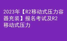 2023年【R2移動式壓力容器充裝】報名考試及R2移動式壓力容器充裝作業(yè)模擬考試