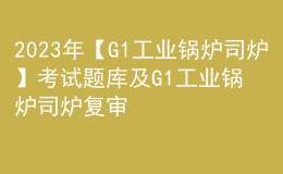 2023年【G1工業(yè)鍋爐司爐】考試題庫及G1工業(yè)鍋爐司爐復(fù)審考試