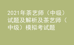 2021年茶藝師（中級）試題及解析及茶藝師（中級）模擬考試題庫