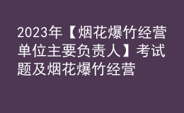 2023年【煙花爆竹經(jīng)營單位主要負責(zé)人】考試題及煙花爆竹經(jīng)營單位主要負責(zé)人考試資料