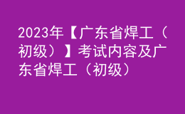 2023年【廣東省焊工（初級(jí)）】考試內(nèi)容及廣東省焊工（初級(jí)）免費(fèi)試題