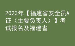 2023年【福建省安全員A證（主要負(fù)責(zé)人）】考試報(bào)名及福建省安全員A證（主要負(fù)責(zé)人）新版試題