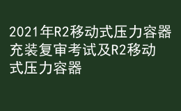 2021年R2移動式壓力容器充裝復(fù)審考試及R2移動式壓力容器充裝模擬考試題庫