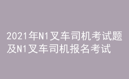 2021年N1叉車司機考試題及N1叉車司機報名考試