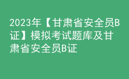 2023年【甘肅省安全員B證】模擬考試題庫及甘肅省安全員B證復審模擬考試