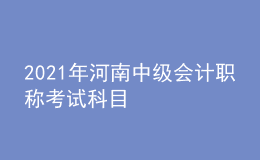 2021年河南中級(jí)會(huì)計(jì)職稱考試科目