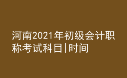 河南2021年初級(jí)會(huì)計(jì)職稱(chēng)考試科目|時(shí)間