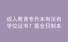 成人教育專升本有沒有學(xué)位證書？是全日制本科嗎？ 