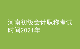 河南初級會計職稱考試時間2021年