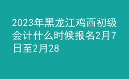 2023年黑龍江雞西初級會計什么時候報名 2月7日至2月28日進行報名