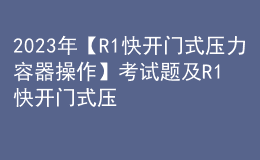 2023年【R1快開(kāi)門(mén)式壓力容器操作】考試題及R1快開(kāi)門(mén)式壓力容器操作考試內(nèi)容