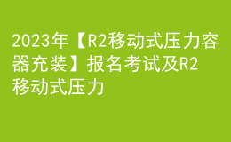 2023年【R2移動式壓力容器充裝】報名考試及R2移動式壓力容器充裝考試試卷