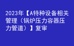 2023年【A特種設(shè)備相關(guān)管理（鍋爐壓力容器壓力管道）】復(fù)審模擬考試及A特種設(shè)備相關(guān)管理（鍋爐壓力容器壓力管道）作業(yè)模擬考試