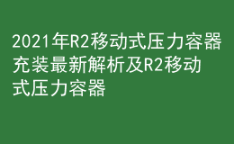 2021年R2移動式壓力容器充裝最新解析及R2移動式壓力容器充裝試題及解析