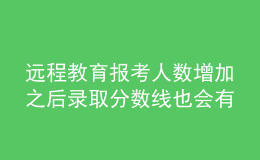 遠(yuǎn)程教育報(bào)考人數(shù)增加之后錄取分?jǐn)?shù)線也會有所提升嗎