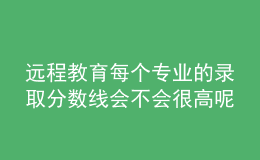 遠(yuǎn)程教育每個(gè)專(zhuān)業(yè)的錄取分?jǐn)?shù)線(xiàn)會(huì)不會(huì)很高呢