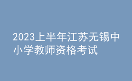 2023上半年江蘇無錫中小學(xué)教師資格考試筆試報名通告