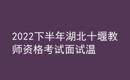 2022下半年湖北十堰教師資格考試面試溫馨提示 3548人報(bào)名 2023年1月7-8日舉行