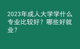 2023年成人大學學什么專業(yè)比較好？哪些好就業(yè)？