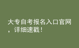 大專自考報名入口官網(wǎng)，詳細速戳！ 