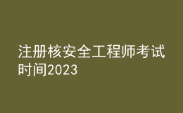 注冊(cè)核安全工程師考試時(shí)間2023