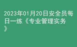 2023年01月20日安全員每日一練《專業(yè)管理實務(wù)》