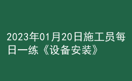 2023年01月20日施工員每日一練《設(shè)備安裝》