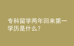 ?？屏魧W(xué)兩年回來第一學(xué)歷是什么？ 