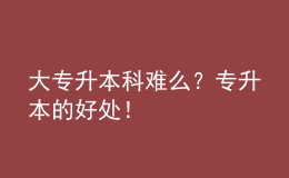 大專升本科難么？專升本的好處！ 