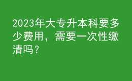 2023年大專升本科要多少費用，需要一次性繳清嗎？ 