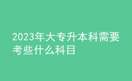 2023年大專升本科需要考些什么科目 