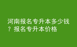 河南報名專升本多少錢？報名專升本價格