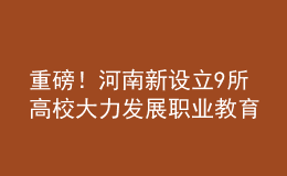 重磅！河南新設立9所高校 大力發(fā)展職業(yè)教育