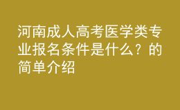 河南成人高考醫(yī)學(xué)類專業(yè)報(bào)名條件是什么？的簡(jiǎn)單介紹