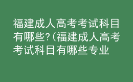 福建成人高考考試科目有哪些?(福建成人高考考試科目有哪些專業(yè))