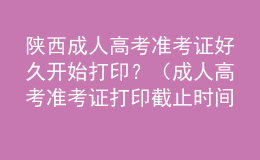 陜西成人高考準考證好久開始打印？（成人高考準考證打印截止時間）