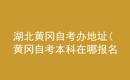 湖北黃岡自考辦地址(黃岡自考本科在哪報名)