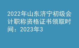 2022年山東濟(jì)寧初級(jí)會(huì)計(jì)職稱資格證書領(lǐng)取時(shí)間：2023年3月31日截止